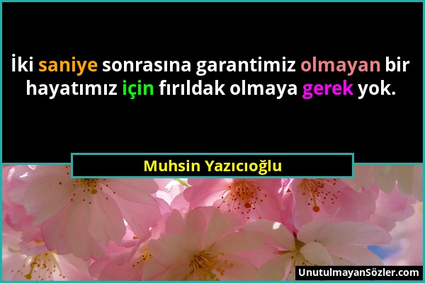 Muhsin Yazıcıoğlu - İki saniye sonrasına garantimiz olmayan bir hayatımız için fırıldak olmaya gerek yok....