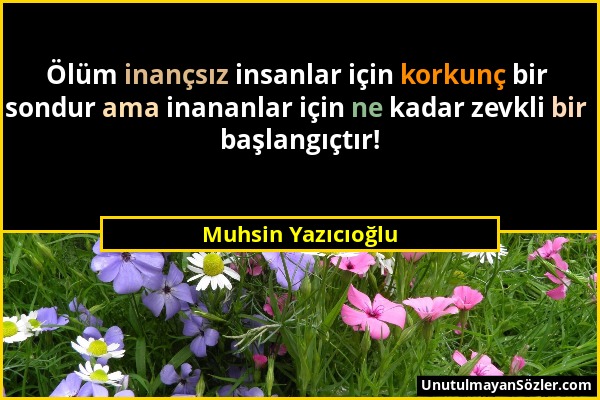 Muhsin Yazıcıoğlu - Ölüm inançsız insanlar için korkunç bir sondur ama inananlar için ne kadar zevkli bir başlangıçtır!...