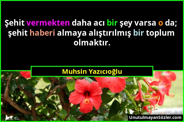 Muhsin Yazıcıoğlu - Şehit vermekten daha acı bir şey varsa o da; şehit haberi almaya alıştırılmış bir toplum olmaktır....