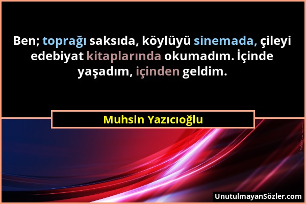 Muhsin Yazıcıoğlu - Ben; toprağı saksıda, köylüyü sinemada, çileyi edebiyat kitaplarında okumadım. İçinde yaşadım, içinden geldim....