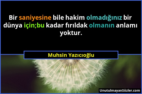 Muhsin Yazıcıoğlu - Bir saniyesine bile hakim olmadığınız bir dünya için;bu kadar fırıldak olmanın anlamı yoktur....