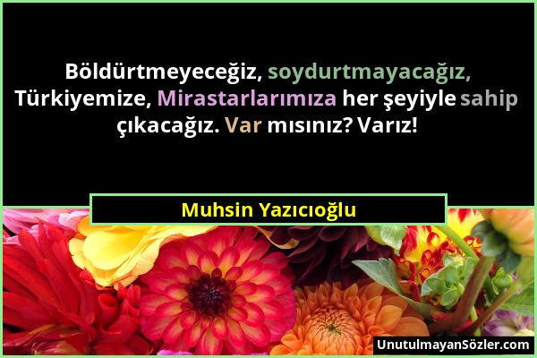 Muhsin Yazıcıoğlu - Böldürtmeyeceğiz, soydurtmayacağız, Türkiyemize, Mirastarlarımıza her şeyiyle sahip çıkacağız. Var mısınız? Varız!...