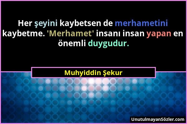 Muhyiddin Şekur - Her şeyini kaybetsen de merhametini kaybetme. 'Merhamet' insanı insan yapan en önemli duygudur....