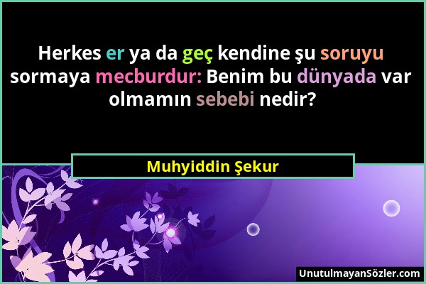 Muhyiddin Şekur - Herkes er ya da geç kendine şu soruyu sormaya mecburdur: Benim bu dünyada var olmamın sebebi nedir?...