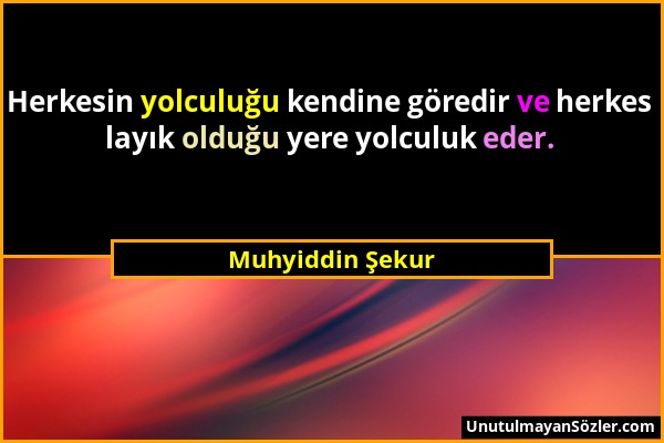 Muhyiddin Şekur - Herkesin yolculuğu kendine göredir ve herkes layık olduğu yere yolculuk eder....