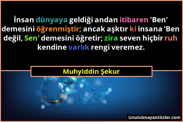 Muhyiddin Şekur - İnsan dünyaya geldiği andan itibaren 'Ben' demesini öğrenmiştir; ancak aşktır ki insana 'Ben değil, Sen' demesini öğretir; zira seve...