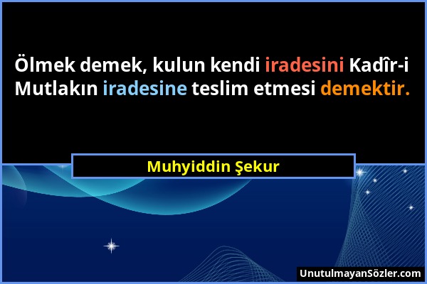 Muhyiddin Şekur - Ölmek demek, kulun kendi iradesini Kadîr-i Mutlakın iradesine teslim etmesi demektir....