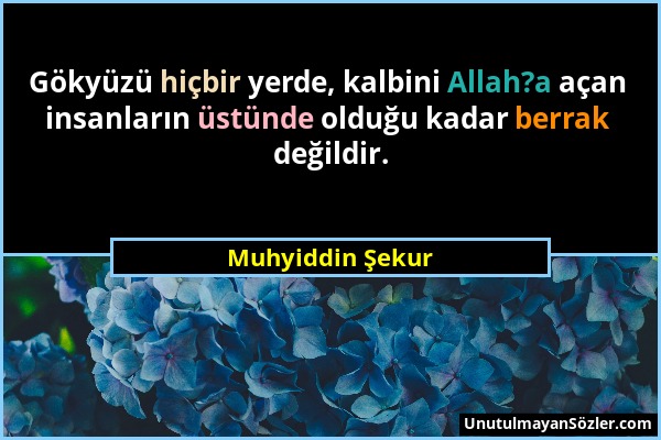 Muhyiddin Şekur - Gökyüzü hiçbir yerde, kalbini Allah?a açan insanların üstünde olduğu kadar berrak değildir....