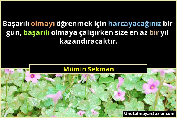 Mümin Sekman - Başarılı olmayı öğrenmek için harcayacağınız bir gün, başarılı olmaya çalışırken size en az bir yıl kazandıracaktır....