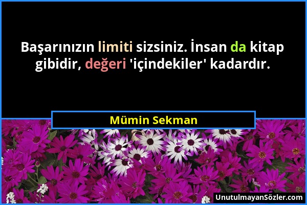 Mümin Sekman - Başarınızın limiti sizsiniz. İnsan da kitap gibidir, değeri 'içindekiler' kadardır....