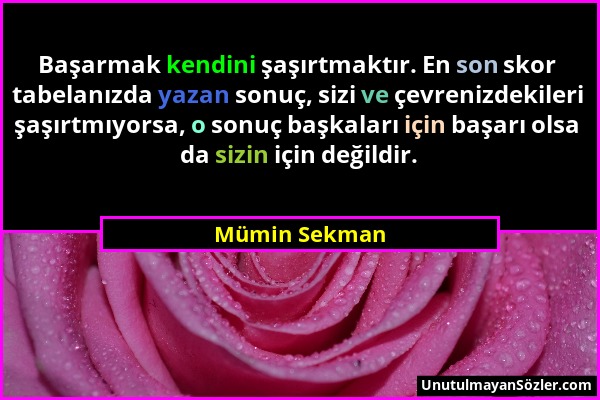 Mümin Sekman - Başarmak kendini şaşırtmaktır. En son skor tabelanızda yazan sonuç, sizi ve çevrenizdekileri şaşırtmıyorsa, o sonuç başkaları için başa...