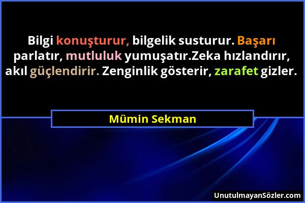 Mümin Sekman - Bilgi konuşturur, bilgelik susturur. Başarı parlatır, mutluluk yumuşatır.Zeka hızlandırır, akıl güçlendirir. Zenginlik gösterir, zarafe...