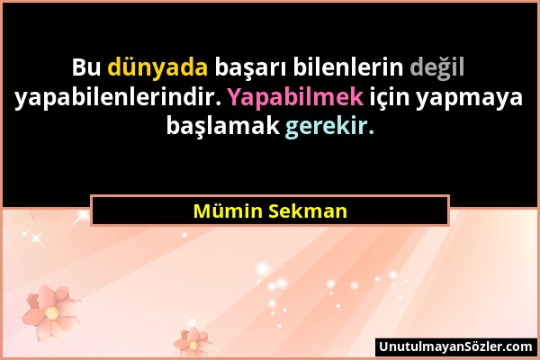 Mümin Sekman - Bu dünyada başarı bilenlerin değil yapabilenlerindir. Yapabilmek için yapmaya başlamak gerekir....