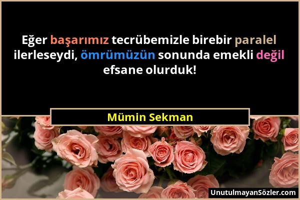 Mümin Sekman - Eğer başarımız tecrübemizle birebir paralel ilerleseydi, ömrümüzün sonunda emekli değil efsane olurduk!...