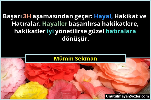 Mümin Sekman - Başarı 3H aşamasından geçer: Hayal, Hakikat ve Hatıralar. Hayaller başarılırsa hakikatlere, hakikatler iyi yönetilirse güzel hatıralara...