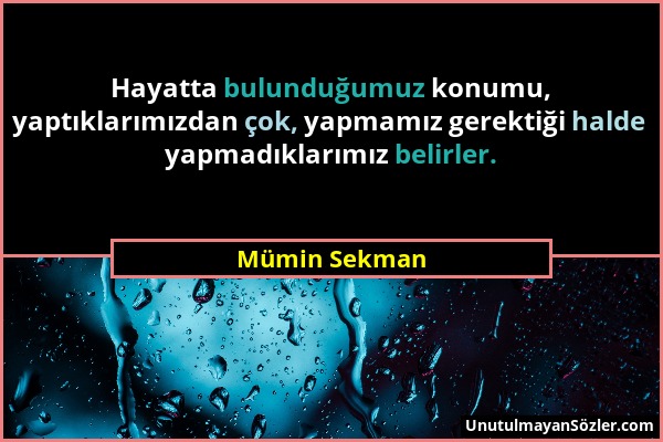 Mümin Sekman - Hayatta bulunduğumuz konumu, yaptıklarımızdan çok, yapmamız gerektiği halde yapmadıklarımız belirler....