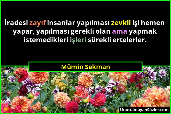 Mümin Sekman - İradesi zayıf insanlar yapılması zevkli işi hemen yapar, yapılması gerekli olan ama yapmak istemedikleri işleri sürekli ertelerler....