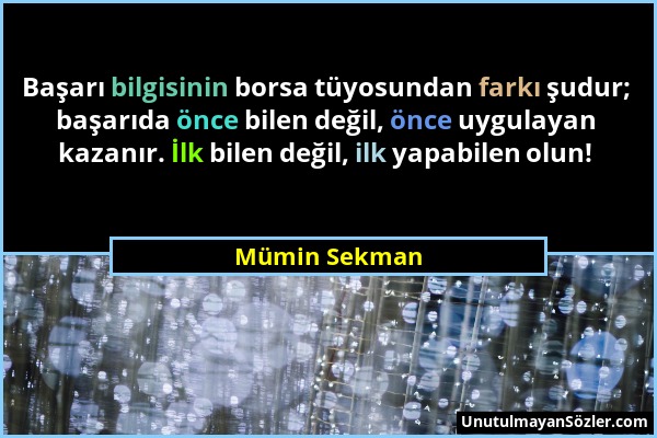 Mümin Sekman - Başarı bilgisinin borsa tüyosundan farkı şudur; başarıda önce bilen değil, önce uygulayan kazanır. İlk bilen değil, ilk yapabilen olun!...