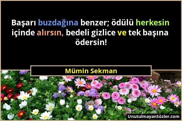 Mümin Sekman - Başarı buzdağına benzer; ödülü herkesin içinde alırsın, bedeli gizlice ve tek başına ödersin!...