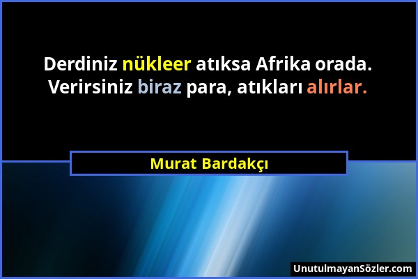 Murat Bardakçı - Derdiniz nükleer atıksa Afrika orada. Verirsiniz biraz para, atıkları alırlar....