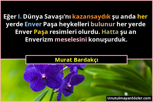 Murat Bardakçı - Eğer I. Dünya Savaşı'nı kazansaydık şu anda her yerde Enver Paşa heykelleri bulunur her yerde Enver Paşa resimleri olurdu. Hatta şu a...