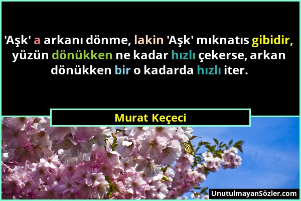 Murat Keçeci - 'Aşk' a arkanı dönme, lakin 'Aşk' mıknatıs gibidir, yüzün dönükken ne kadar hızlı çekerse, arkan dönükken bir o kadarda hızlı iter....