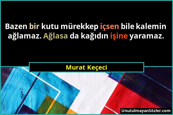 Murat Keçeci - Bazen bir kutu mürekkep içsen bile kalemin ağlamaz. Ağlasa da kağıdın işine yaramaz....
