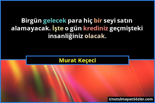 Murat Keçeci - Birgün gelecek para hiç bir seyi satın alamayacak. İşte o gün krediniz geçmişteki insanliğiniz olacak....