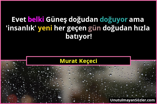 Murat Keçeci - Evet belki Güneş doğudan doğuyor ama 'insanlık' yeni her geçen gün doğudan hızla batıyor!...