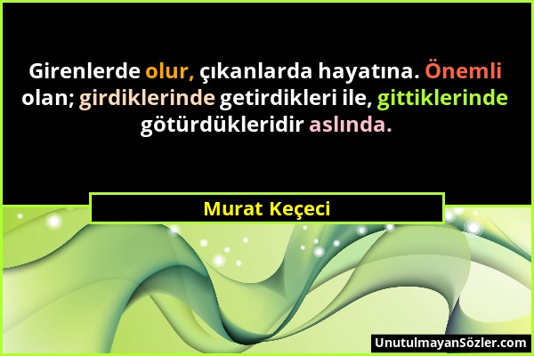 Murat Keçeci - Girenlerde olur, çıkanlarda hayatına. Önemli olan; girdiklerinde getirdikleri ile, gittiklerinde götürdükleridir aslında....