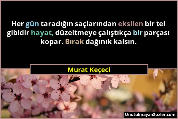 Murat Keçeci - Her gün taradığın saçlarından eksilen bir tel gibidir hayat, düzeltmeye çalıştıkça bir parçası kopar. Bırak dağınık kalsın....