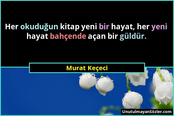 Murat Keçeci - Her okuduğun kitap yeni bir hayat, her yeni hayat bahçende açan bir güldür....