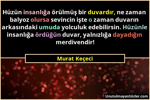 Murat Keçeci - Hüzün insanlığa örülmüş bir duvardır, ne zaman balyoz olursa sevincin işte o zaman duvarın arkasındaki umuda yolculuk edebilirsin. Hüzü...