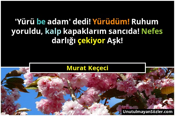 Murat Keçeci - 'Yürü be adam' dedi! Yürüdüm! Ruhum yoruldu, kalp kapaklarım sancıda! Nefes darlığı çekiyor Aşk!...