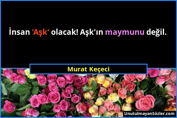 Murat Keçeci - İnsan 'Aşk' olacak! Aşk'ın maymunu değil....