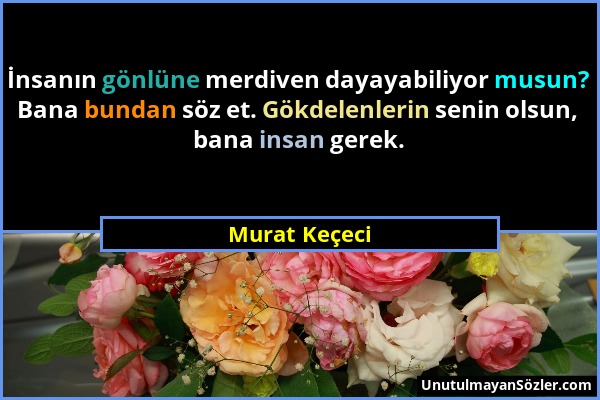 Murat Keçeci - İnsanın gönlüne merdiven dayayabiliyor musun? Bana bundan söz et. Gökdelenlerin senin olsun, bana insan gerek....