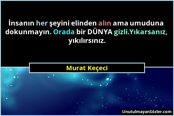 Murat Keçeci - İnsanın her şeyini elinden alın ama umuduna dokunmayın. Orada bir DÜNYA gizli.Yıkarsanız, yıkılırsınız....