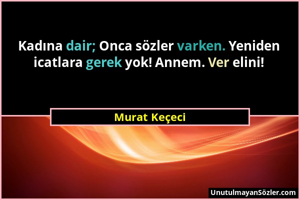 Murat Keçeci - Kadına dair; Onca sözler varken. Yeniden icatlara gerek yok! Annem. Ver elini!...