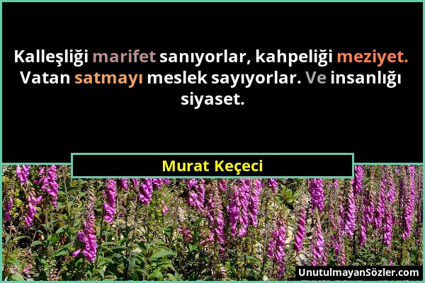 Murat Keçeci - Kalleşliği marifet sanıyorlar, kahpeliği meziyet. Vatan satmayı meslek sayıyorlar. Ve insanlığı siyaset....