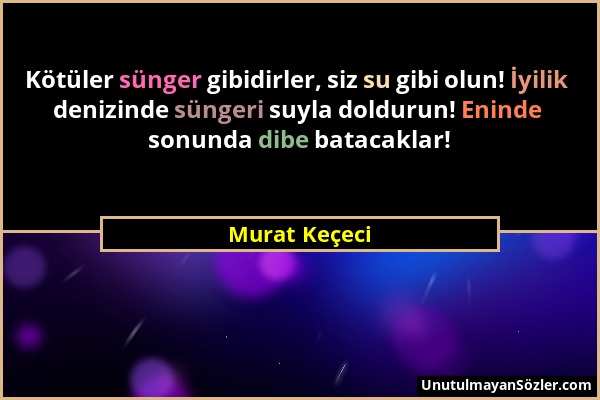 Murat Keçeci - Kötüler sünger gibidirler, siz su gibi olun! İyilik denizinde süngeri suyla doldurun! Eninde sonunda dibe batacaklar!...