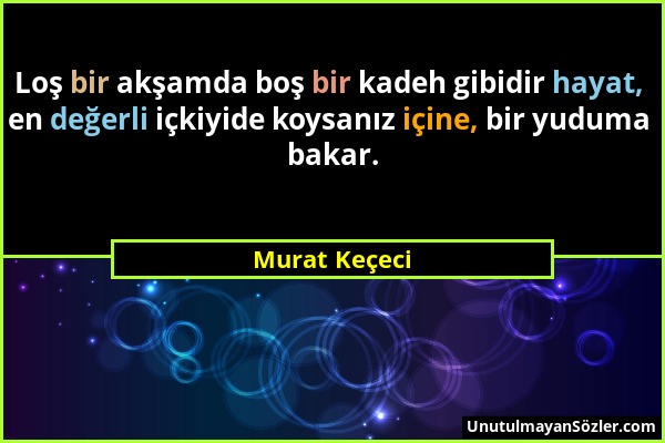 Murat Keçeci - Loş bir akşamda boş bir kadeh gibidir hayat, en değerli içkiyide koysanız içine, bir yuduma bakar....