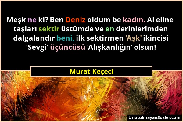 Murat Keçeci - Meşk ne ki? Ben Deniz oldum be kadın. Al eline taşları sektir üstümde ve en derinlerimden dalgalandır beni, ilk sektirmen 'Aşk' ikincis...