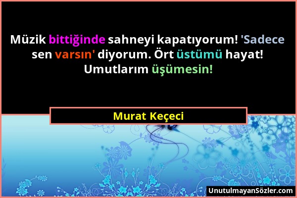 Murat Keçeci - Müzik bittiğinde sahneyi kapatıyorum! 'Sadece sen varsın' diyorum. Ört üstümü hayat! Umutlarım üşümesin!...