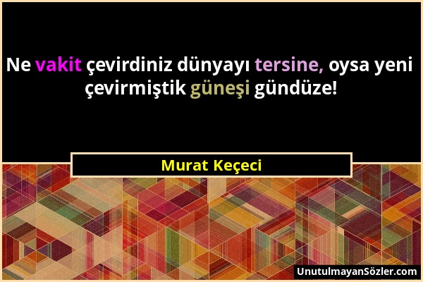 Murat Keçeci - Ne vakit çevirdiniz dünyayı tersine, oysa yeni çevirmiştik güneşi gündüze!...