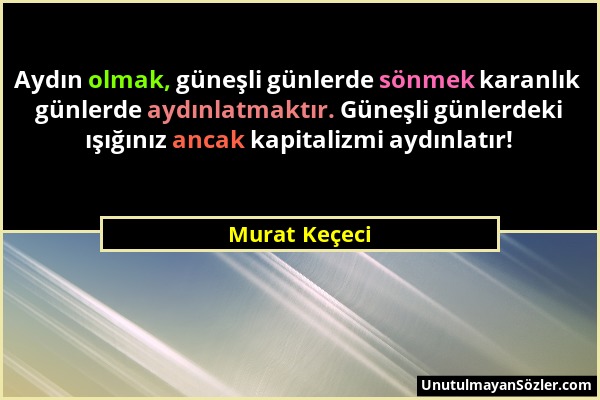 Murat Keçeci - Aydın olmak, güneşli günlerde sönmek karanlık günlerde aydınlatmaktır. Güneşli günlerdeki ışığınız ancak kapitalizmi aydınlatır!...