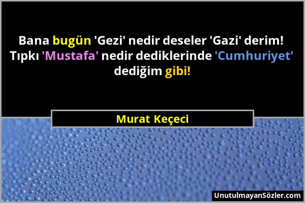 Murat Keçeci - Bana bugün 'Gezi' nedir deseler 'Gazi' derim! Tıpkı 'Mustafa' nedir dediklerinde 'Cumhuriyet' dediğim gibi!...