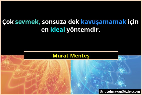 Murat Menteş - Çok sevmek, sonsuza dek kavuşamamak için en ideal yöntemdir....