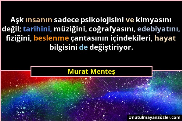Murat Menteş - Aşk ınsanın sadece psikolojisini ve kimyasını değil; tarihini, müziğini, coğrafyasını, edebiyatını, fiziğini, beslenme çantasının içind...