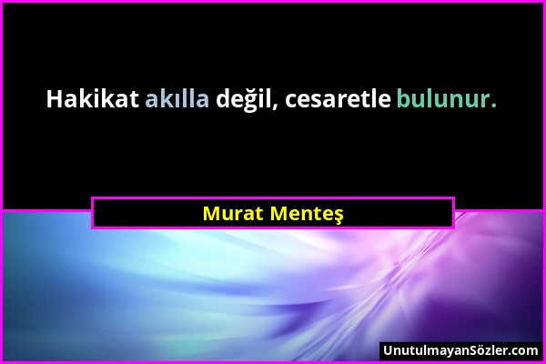Murat Menteş - Hakikat akılla değil, cesaretle bulunur....