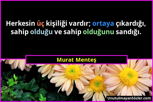 Murat Menteş - Herkesin üç kişiliği vardır; ortaya çıkardığı, sahip olduğu ve sahip olduğunu sandığı....